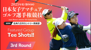 Featured Group Tee Shots！ 2025年度日本女子アマ 第3ラウンド